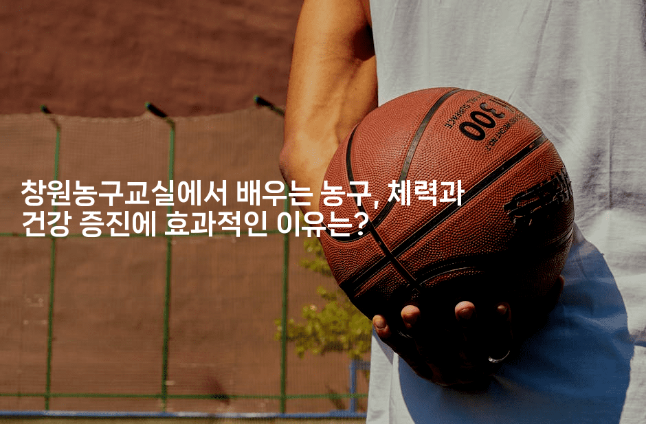 창원농구교실에서 배우는 농구, 체력과 건강 증진에 효과적인 이유는?-스포티