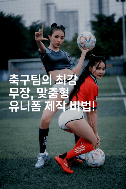 축구팀의 최강 무장, 맞춤형 유니폼 제작 비법!