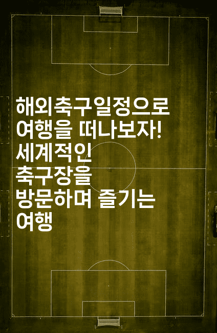 해외축구일정으로 여행을 떠나보자! 세계적인 축구장을 방문하며 즐기는 여행