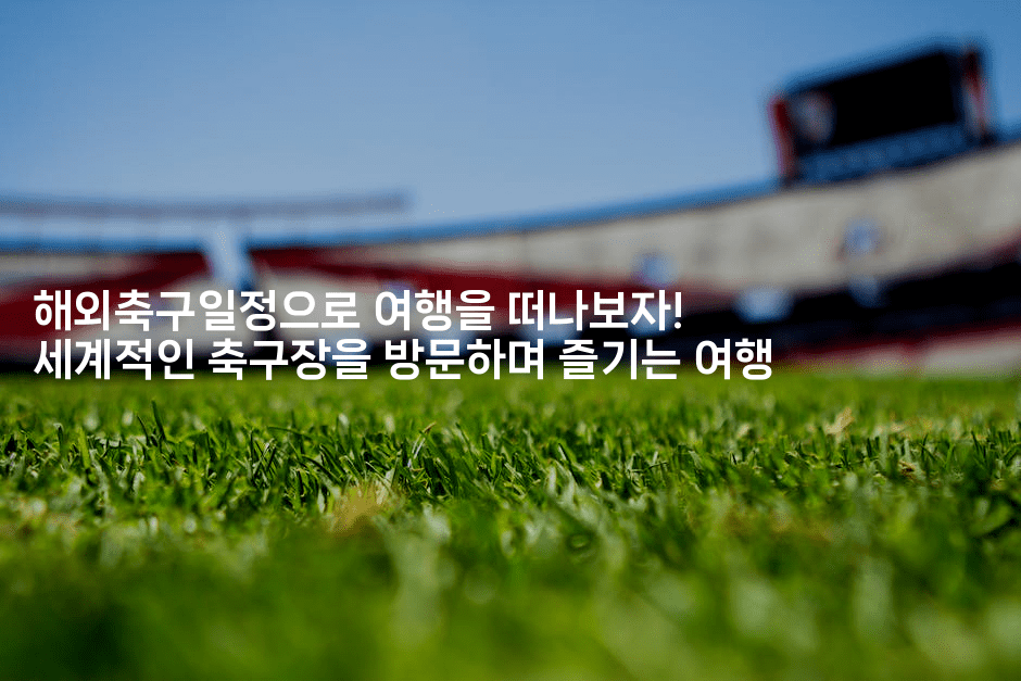 해외축구일정으로 여행을 떠나보자! 세계적인 축구장을 방문하며 즐기는 여행2-스포티